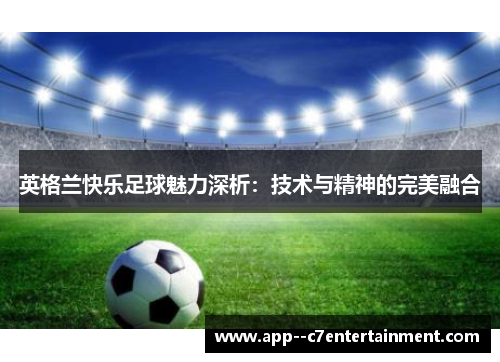 英格兰快乐足球魅力深析:技术与精神的完美融合 英格兰快乐足球魅力深析:技术与精神的完美融合