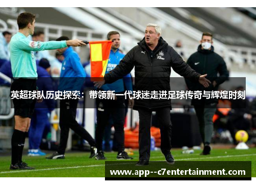 英超球队历史探索:带领新一代球迷走进足球传奇与辉煌时刻 英超球队历史探索:带领新一代球迷走进足球传奇与辉煌时刻