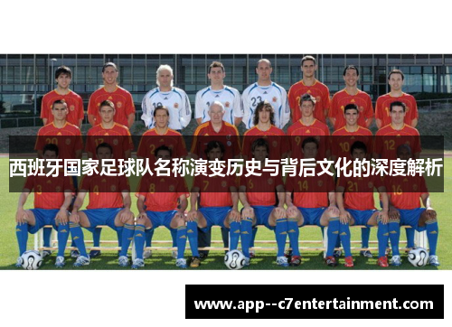 西班牙国家足球队名称演变历史与背后文化的深度解析 西班牙国家足球队名称演变历史与背后文化的深度解析