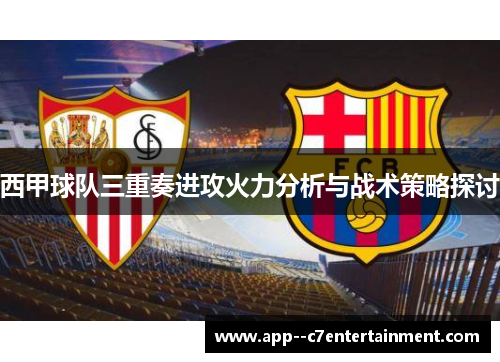 西甲球队三重奏进攻火力分析与战术策略探讨