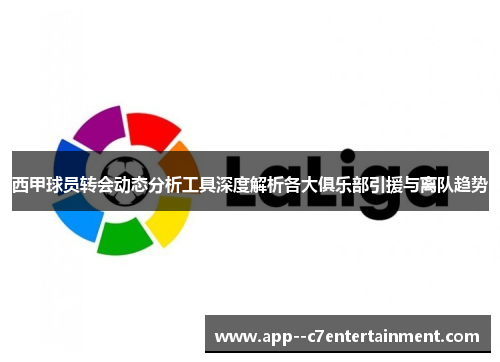 西甲球员转会动态分析工具深度解析各大俱乐部引援与离队趋势 西甲球员转会动态分析工具深度解析各大俱乐部引援与离队趋势
