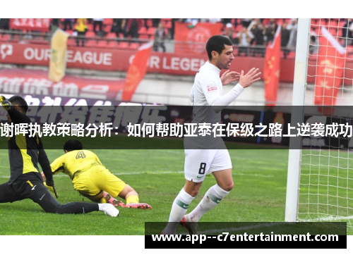 谢晖执教策略分析:如何帮助亚泰在保级之路上逆袭成功 谢晖执教策略分析:如何帮助亚泰在保级之路上逆袭成功