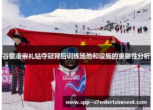 谷爱凌崇礼站夺冠背后训练场地和设施的重要性分析