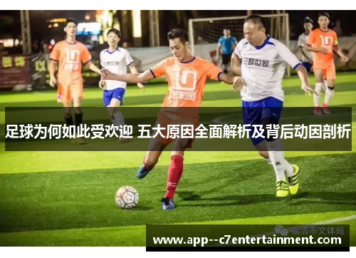 足球为何如此受欢迎 五大原因全面解析及背后动因剖析