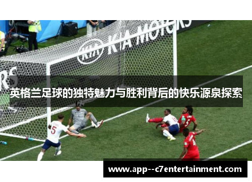 英格兰足球的独特魅力与胜利背后的快乐源泉探索 英格兰足球的独特魅力与胜利背后的快乐源泉探索