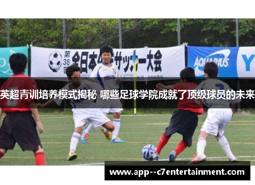 英超青训培养模式揭秘 哪些足球学院成就了顶级球员的未来