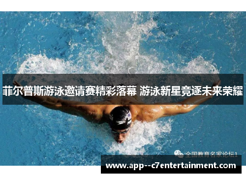 菲尔普斯游泳邀请赛精彩落幕 游泳新星竞逐未来荣耀