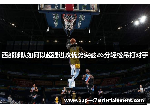 西部球队如何以超强进攻优势突破26分轻松吊打对手