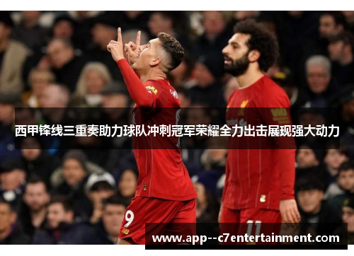 西甲锋线三重奏助力球队冲刺冠军荣耀全力出击展现强大动力