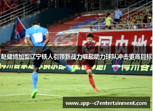 赵健博加盟辽宁铁人引领新战力崛起助力球队冲击更高目标 赵健博加盟辽宁铁人引领新战力崛起助力球队冲击更高目标