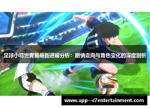 足球小将世青篇最新进展分析：剧情走向与角色变化的深度剖析