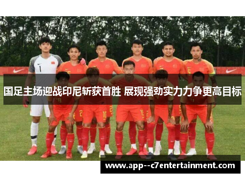 国足主场迎战印尼斩获首胜 展现强劲实力力争更高目标