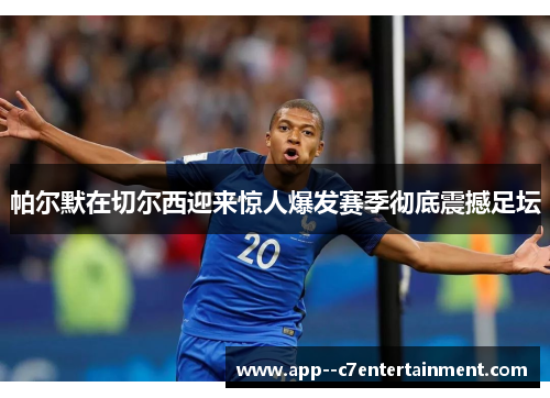 帕尔默在切尔西迎来惊人爆发赛季彻底震撼足坛