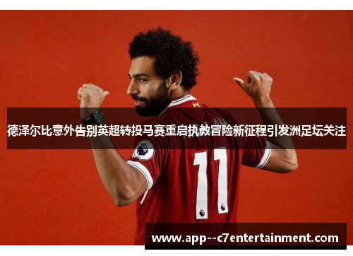 德泽尔比意外告别英超转投马赛重启执教冒险新征程引发洲足坛关注