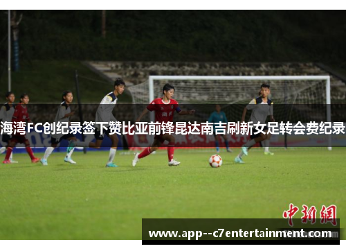 海湾FC创纪录签下赞比亚前锋昆达南吉刷新女足转会费纪录 海湾FC创纪录签下赞比亚前锋昆达南吉刷新女足转会费纪录