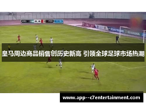 皇马周边商品销售创历史新高 引领全球足球市场热潮