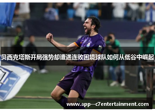 贝西克塔斯开局强势却遭遇连败困境球队如何从低谷中崛起 贝西克塔斯开局强势却遭遇连败困境球队如何从低谷中崛起