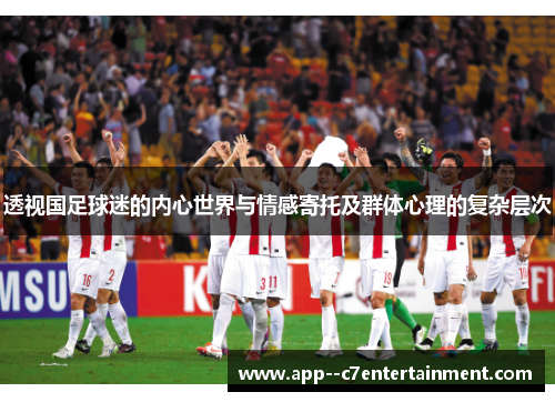 透视国足球迷的内心世界与情感寄托及群体心理的复杂层次