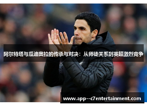 阿尔特塔与瓜迪奥拉的传承与对决：从师徒关系到英超激烈竞争