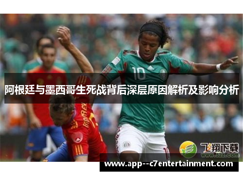 阿根廷与墨西哥生死战背后深层原因解析及影响分析