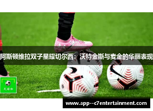 阿斯顿维拉双子星耀切尔西：沃特金斯与麦金的华丽表现