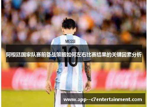 阿根廷国家队赛前备战策略如何左右比赛结果的关键因素分析