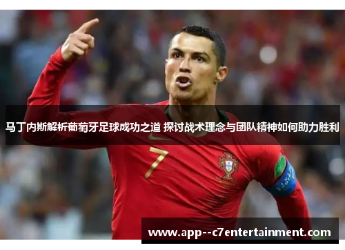 马丁内斯解析葡萄牙足球成功之道 探讨战术理念与团队精神如何助力胜利