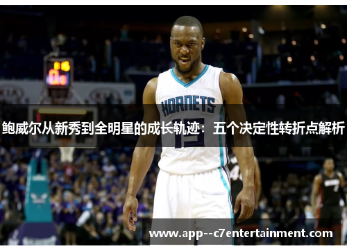 鲍威尔从新秀到全明星的成长轨迹：五个决定性转折点解析