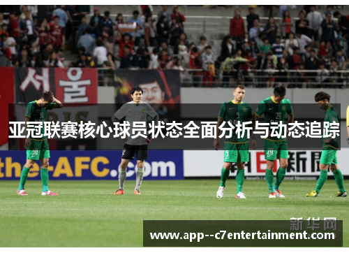 亚冠联赛核心球员状态全面分析与动态追踪
