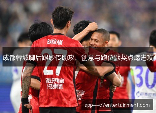 成都蓉城脚后跟妙传助攻,创意与跑位默契点燃进攻 成都蓉城脚后跟妙传助攻,创意与跑位默契点燃进攻